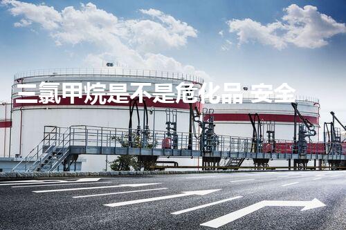 三氯甲烷是不是?；?安全使用需謹(jǐn)慎了解 